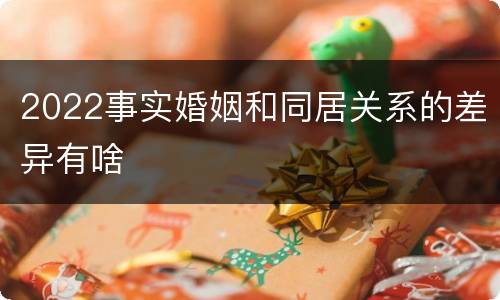 2022事实婚姻和同居关系的差异有啥