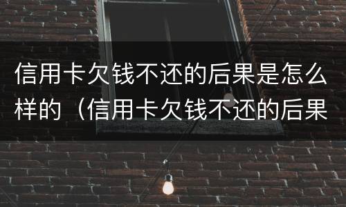 信用卡欠钱不还的后果是怎么样的（信用卡欠钱不还的后果是怎么样的呢）