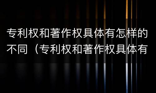 专利权和著作权具体有怎样的不同（专利权和著作权具体有怎样的不同之处）