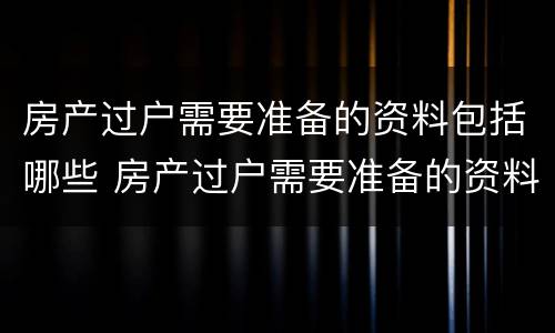房产过户需要准备的资料包括哪些 房产过户需要准备的资料包括哪些费用