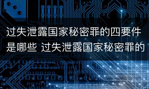 过失泄露国家秘密罪的四要件是哪些 过失泄露国家秘密罪的情形有哪些?
