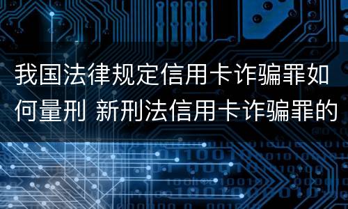 我国法律规定信用卡诈骗罪如何量刑 新刑法信用卡诈骗罪的定罪标准?