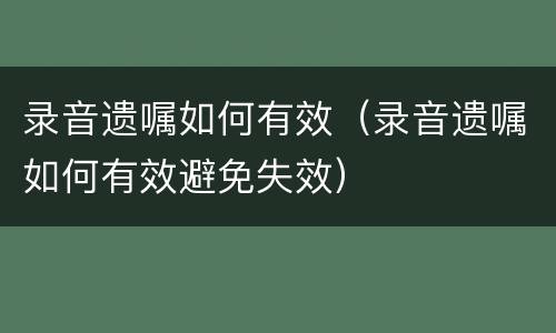 录音遗嘱如何有效（录音遗嘱如何有效避免失效）