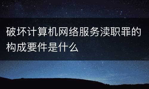 破坏计算机网络服务渎职罪的构成要件是什么