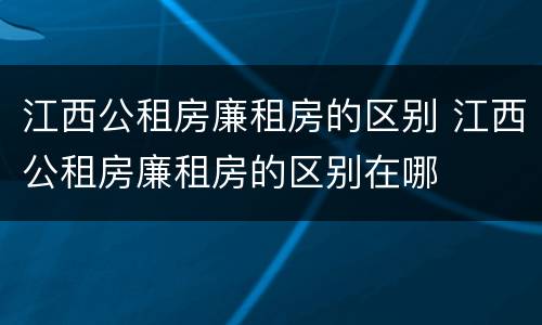 江西公租房廉租房的区别 江西公租房廉租房的区别在哪