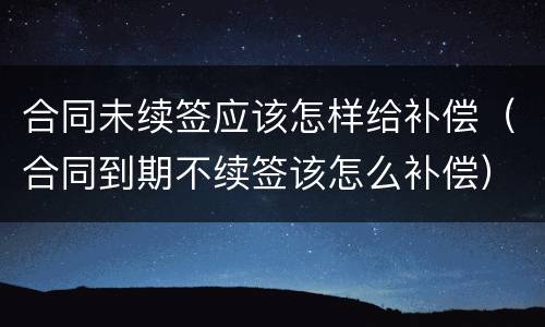 合同未续签应该怎样给补偿（合同到期不续签该怎么补偿）
