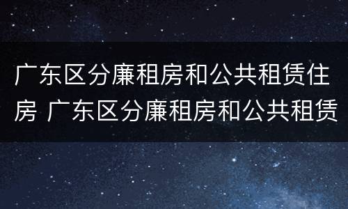 广东区分廉租房和公共租赁住房 广东区分廉租房和公共租赁住房吗