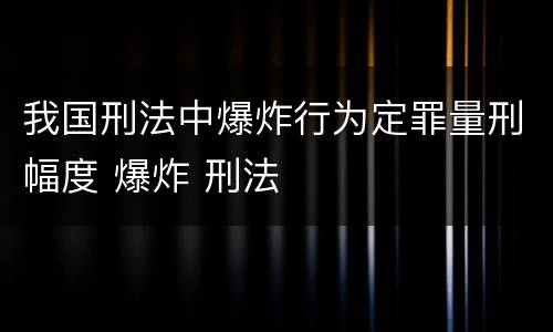 我国刑法中爆炸行为定罪量刑幅度 爆炸 刑法