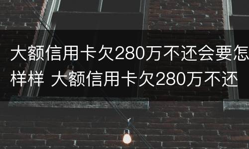 大额信用卡欠280万不还会要怎样样 大额信用卡欠280万不还会要怎样样呢