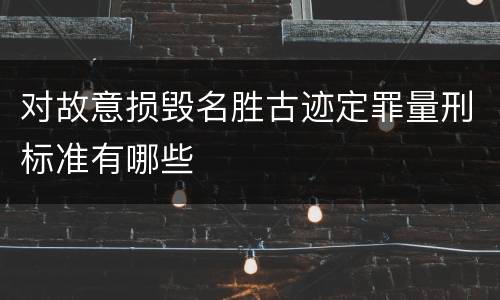 对故意损毁名胜古迹定罪量刑标准有哪些