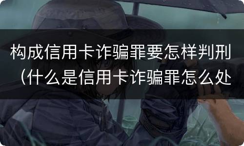 构成信用卡诈骗罪要怎样判刑（什么是信用卡诈骗罪怎么处罚）