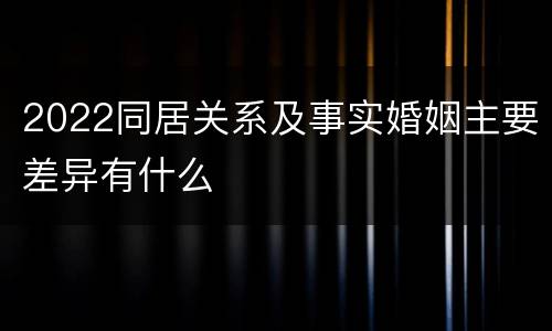 2022同居关系及事实婚姻主要差异有什么