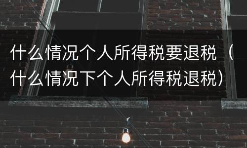 什么情况个人所得税要退税（什么情况下个人所得税退税）