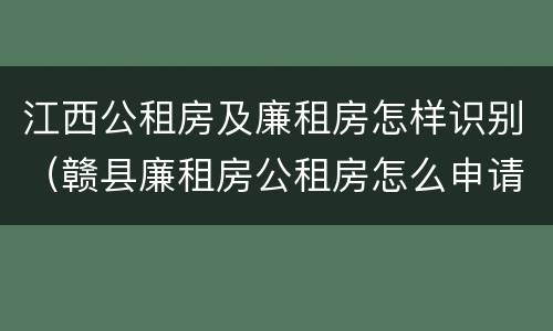 江西公租房及廉租房怎样识别（赣县廉租房公租房怎么申请）