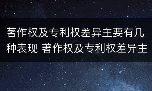 著作权及专利权差异主要有几种表现 著作权及专利权差异主要有几种表现方式