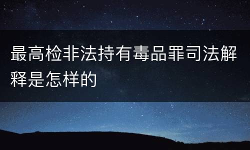 最高检非法持有毒品罪司法解释是怎样的