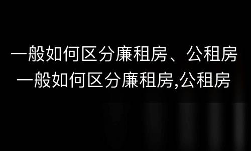 一般如何区分廉租房、公租房 一般如何区分廉租房,公租房和住宅
