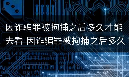 因诈骗罪被拘捕之后多久才能去看 因诈骗罪被拘捕之后多久才能去看家人