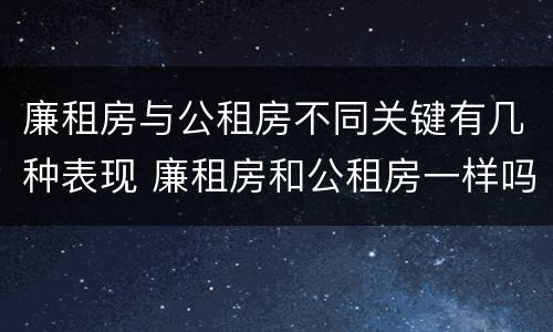 廉租房与公租房不同关键有几种表现 廉租房和公租房一样吗?