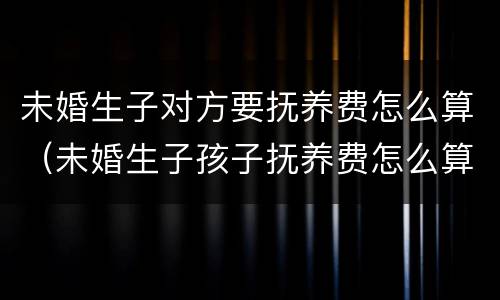 未婚生子对方要抚养费怎么算（未婚生子孩子抚养费怎么算）