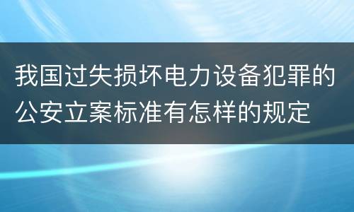 我国过失损坏电力设备犯罪的公安立案标准有怎样的规定