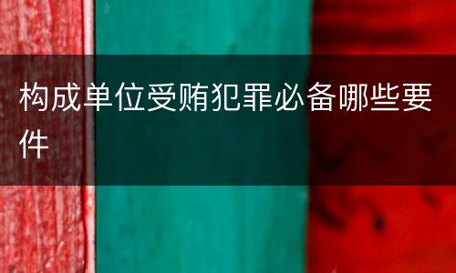 构成单位受贿犯罪必备哪些要件