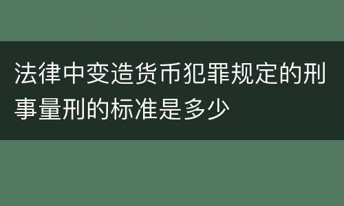 法律中变造货币犯罪规定的刑事量刑的标准是多少