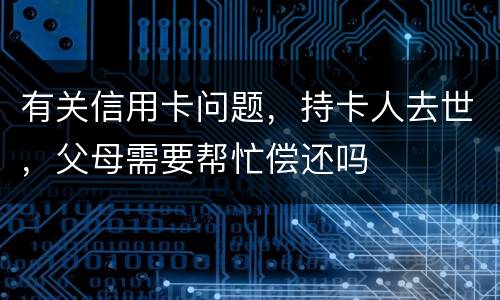 有关信用卡问题，持卡人去世，父母需要帮忙偿还吗