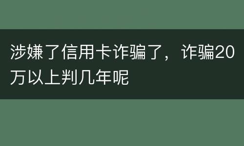 涉嫌了信用卡诈骗了，诈骗20万以上判几年呢