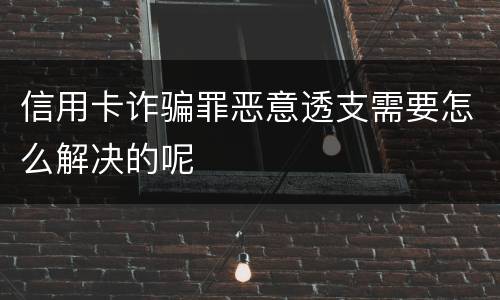 信用卡诈骗罪恶意透支需要怎么解决的呢