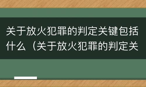 关于放火犯罪的判定关键包括什么（关于放火犯罪的判定关键包括什么内容）