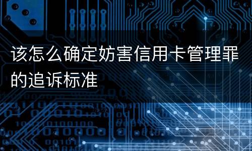 该怎么确定妨害信用卡管理罪的追诉标准