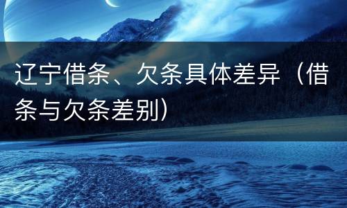 辽宁借条、欠条具体差异（借条与欠条差别）