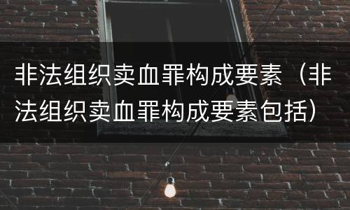 非法组织卖血罪构成要素（非法组织卖血罪构成要素包括）