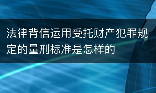 法律背信运用受托财产犯罪规定的量刑标准是怎样的