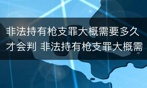 非法持有枪支罪大概需要多久才会判 非法持有枪支罪大概需要多久才会判缓刑