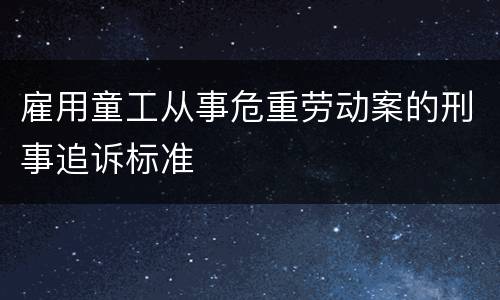 雇用童工从事危重劳动案的刑事追诉标准