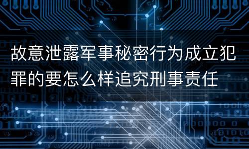 故意泄露军事秘密行为成立犯罪的要怎么样追究刑事责任