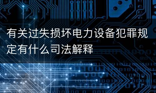有关过失损坏电力设备犯罪规定有什么司法解释