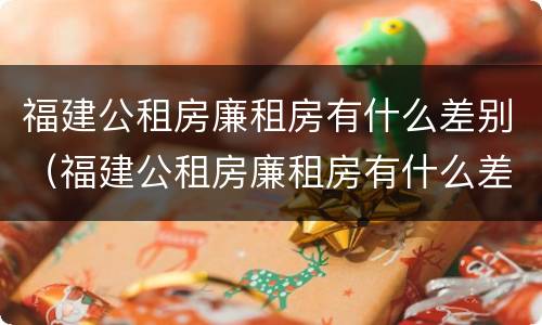 福建公租房廉租房有什么差别（福建公租房廉租房有什么差别嘛）