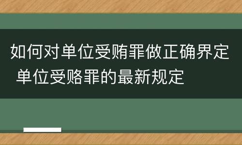 如何对单位受贿罪做正确界定 单位受赂罪的最新规定