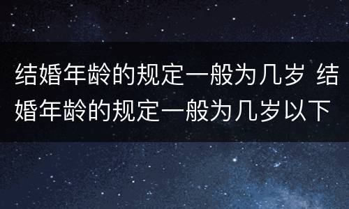 结婚年龄的规定一般为几岁 结婚年龄的规定一般为几岁以下