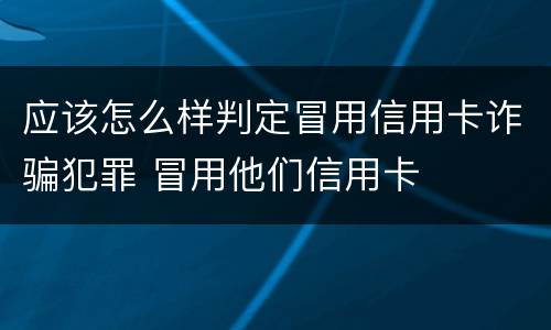 应该怎么样判定冒用信用卡诈骗犯罪 冒用他们信用卡