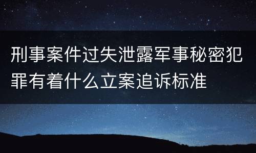 刑事案件过失泄露军事秘密犯罪有着什么立案追诉标准