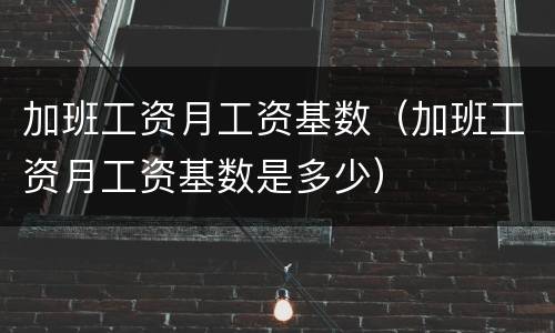 加班工资月工资基数（加班工资月工资基数是多少）