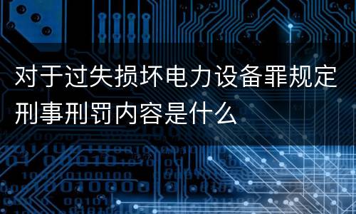对于过失损坏电力设备罪规定刑事刑罚内容是什么