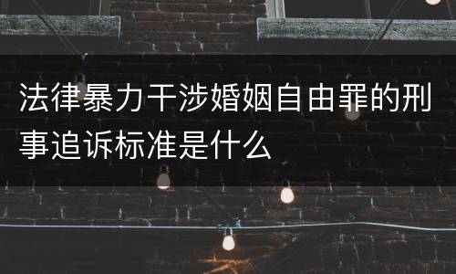 法律暴力干涉婚姻自由罪的刑事追诉标准是什么