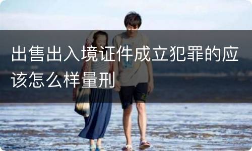 出售出入境证件成立犯罪的应该怎么样量刑