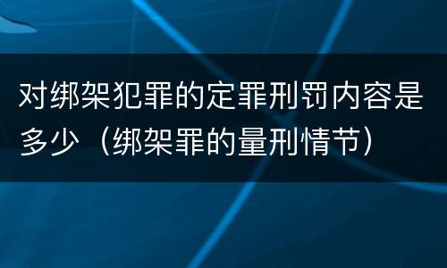 对绑架犯罪的定罪刑罚内容是多少（绑架罪的量刑情节）
