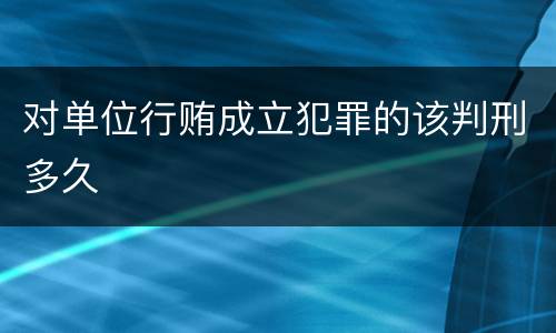 对单位行贿成立犯罪的该判刑多久